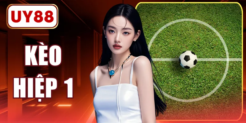 Kèo Hiệp 1 - Hướng Dẫn Cách Chơi & Kinh Nghiệm Soi Kèo 